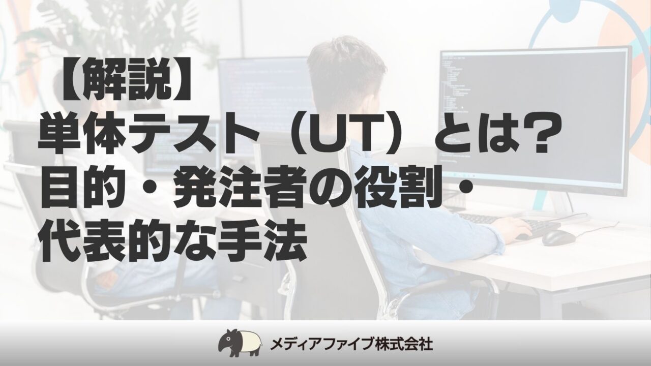 【解説】単体テスト(UT)とは?目的・発注者の役割・代表的な手法│東京・福岡のソフトウェア開発・システム開発会社|メディアファイブ株式会社